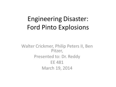 Engineering Disaster: Ford Pinto Explosions Walter Crickmer, Philip Peters II, Ben Pitzer, Presented to: Dr. Reddy EE 481 March 19, 2014.