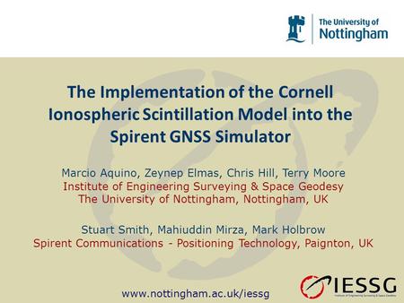 Www.nottingham.ac.uk/iessg The Implementation of the Cornell Ionospheric Scintillation Model into the Spirent GNSS Simulator Marcio Aquino, Zeynep Elmas,