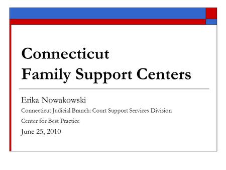 Connecticut Family Support Centers Erika Nowakowski Connecticut Judicial Branch: Court Support Services Division Center for Best Practice June 25, 2010.