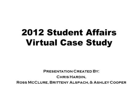 2012 Student Affairs Virtual Case Study Presentation Created By: Chris Hardin, Ross McClure, Britteny Alspach, & Ashley Cooper.