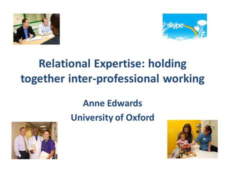Relational Expertise: holding together inter-professional working Anne Edwards University of Oxford.
