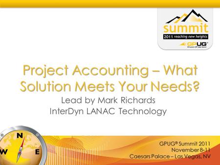 GPUG ® Summit 2011 November 8-11 Caesars Palace – Las Vegas, NV Project Accounting – What Solution Meets Your Needs? Lead by Mark Richards InterDyn LANAC.