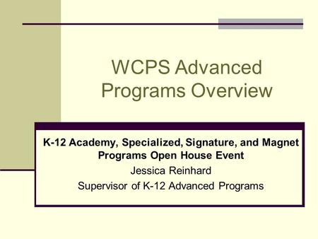 WCPS Advanced Programs Overview K-12 Academy, Specialized, Signature, and Magnet Programs Open House Event Jessica Reinhard Supervisor of K-12 Advanced.