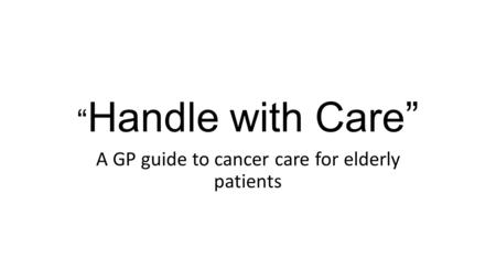 “ Handle with Care” A GP guide to cancer care for elderly patients.