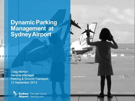 Dynamic Parking Management at Sydney Airport Craig Norton General Manager Parking & Ground Transport 12 September 2013.