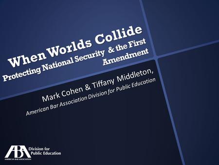 When Worlds Collide Protecting National Security & the First Amendment Mark Cohen & Tiffany Middleton, American Bar Association Division for Public Education.
