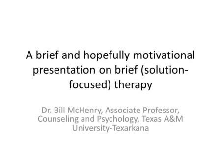 A brief and hopefully motivational presentation on brief (solution- focused) therapy Dr. Bill McHenry, Associate Professor, Counseling and Psychology,