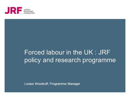 Forced labour in the UK : JRF policy and research programme Louise Woodruff, Programme Manager.