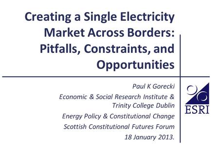 Creating a Single Electricity Market Across Borders: Pitfalls, Constraints, and Opportunities Paul K Gorecki Economic & Social Research Institute & Trinity.