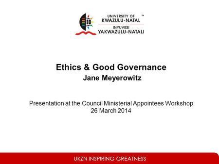 UKZN INSPIRING GREATNESS Ethics & Good Governance Jane Meyerowitz Presentation at the Council Ministerial Appointees Workshop 26 March 2014.