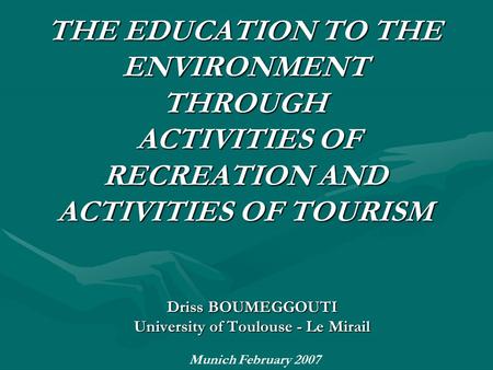THE EDUCATION TO THE ENVIRONMENT THROUGH ACTIVITIES OF RECREATION AND ACTIVITIES OF TOURISM Driss BOUMEGGOUTI University of Toulouse - Le Mirail Munich.