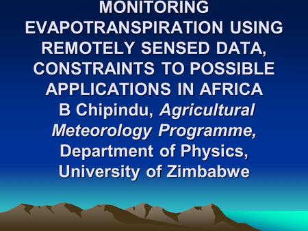 MONITORING EVAPOTRANSPIRATION USING REMOTELY SENSED DATA, CONSTRAINTS TO POSSIBLE APPLICATIONS IN AFRICA B Chipindu, Agricultural Meteorology Programme,