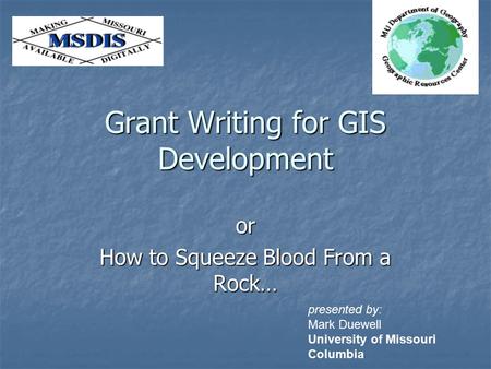 Grant Writing for GIS Development or How to Squeeze Blood From a Rock… presented by: Mark Duewell University of Missouri Columbia.