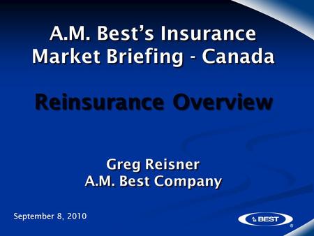 A.M. Best’s Insurance Market Briefing - Canada Reinsurance Overview Greg Reisner A.M. Best Company September 8, 2010.