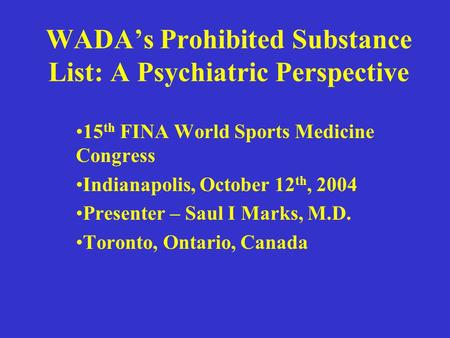 WADA’s Prohibited Substance List: A Psychiatric Perspective 15 th FINA World Sports Medicine Congress Indianapolis, October 12 th, 2004 Presenter – Saul.