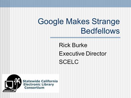 Google Makes Strange Bedfellows Rick Burke Executive Director SCELC.
