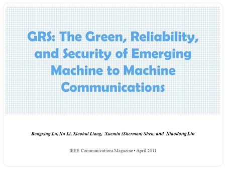 GRS: The Green, Reliability, and Security of Emerging Machine to Machine Communications Rongxing Lu, Xu Li, Xiaohui Liang, Xuemin (Sherman) Shen, and Xiaodong.