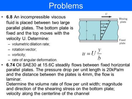 Problems 6.8 An incompressible viscous fluid is placed between two large parallel plates. The bottom plate is fixed and the top moves with the velocity.