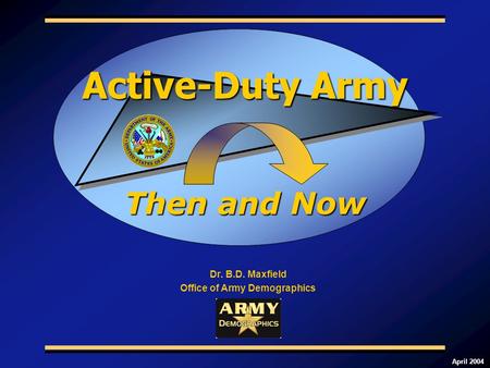 April 2004 Dr. B.D. Maxfield Office of Army Demographics Then and Now Active-Duty Army.