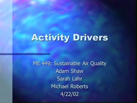 Activity Drivers ME 449: Sustainable Air Quality Adam Shaw Sarah Lahr Michael Roberts 4/22/02.