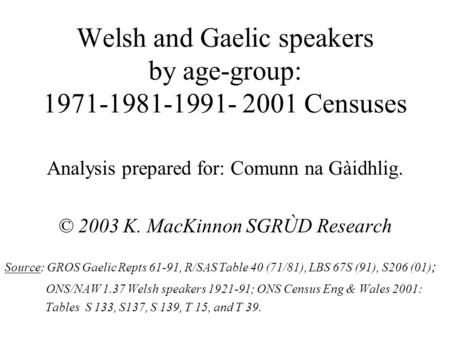 Welsh and Gaelic speakers by age-group: 1971-1981-1991- 2001 Censuses Analysis prepared for: Comunn na Gàidhlig. © 2003 K. MacKinnon SGRÙD Research Source:
