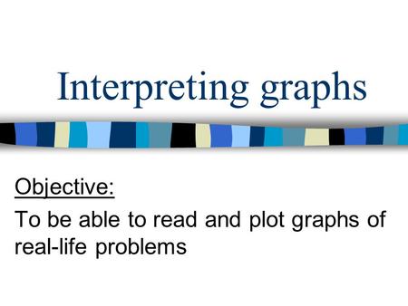 Interpreting graphs Objective: To be able to read and plot graphs of real-life problems.