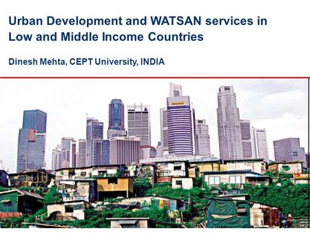 Urban Development and WATSAN services in Low and Middle Income Countries Dinesh Mehta, CEPT University, INDIA.