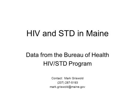 HIV and STD in Maine Data from the Bureau of Health HIV/STD Program Contact: Mark Griswold (207) 287-5193