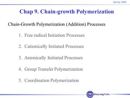 Hanyang Univ. Spring 2008 Chap 9. Chain-growth Polymerization Chain-Growth Polymerization (Addition) Processes 1. Free radical Initiation Processes 2.