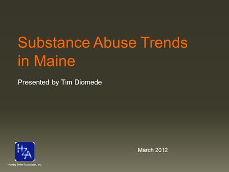 Substance Abuse Trends in Maine Presented by Tim Diomede March 2012 Hornby Zeller Associates, Inc.