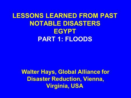 LESSONS LEARNED FROM PAST NOTABLE DISASTERS EGYPT PART 1: FLOODS Walter Hays, Global Alliance for Disaster Reduction, Vienna, Virginia, USA.