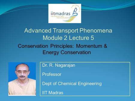 Dr. R. Nagarajan Professor Dept of Chemical Engineering IIT Madras Advanced Transport Phenomena Module 2 Lecture 5 Conservation Principles: Momentum &