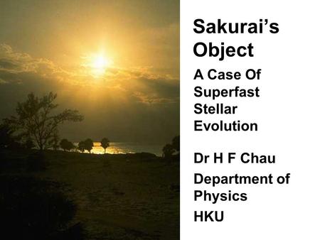 Sakurai’s Object Dr H F Chau Department of Physics HKU Dr H F Chau Department of Physics HKU A Case Of Superfast Stellar Evolution.