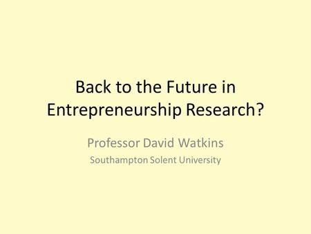 Back to the Future in Entrepreneurship Research? Professor David Watkins Southampton Solent University.
