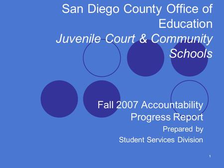1 San Diego County Office of Education Juvenile Court & Community Schools Fall 2007 Accountability Progress Report Prepared by Student Services Division.