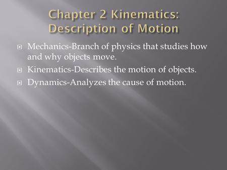  Mechanics-Branch of physics that studies how and why objects move.  Kinematics-Describes the motion of objects.  Dynamics-Analyzes the cause of motion.