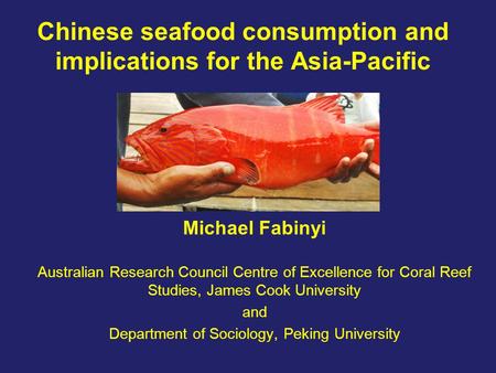 Chinese seafood consumption and implications for the Asia-Pacific Michael Fabinyi Australian Research Council Centre of Excellence for Coral Reef Studies,