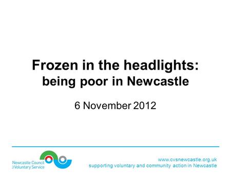 Www.cvsnewcastle.org.uk supporting voluntary and community action in Newcastle Frozen in the headlights: being poor in Newcastle 6 November 2012.