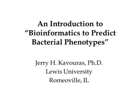 An Introduction to “Bioinformatics to Predict Bacterial Phenotypes” Jerry H. Kavouras, Ph.D. Lewis University Romeoville, IL.