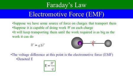 Electromotive Force (EMF) Faraday’s Law Suppose we have some source of force on charges that transport them Suppose it is capable of doing work W on each.
