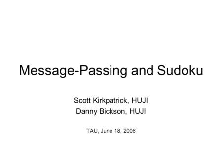 Message-Passing and Sudoku Scott Kirkpatrick, HUJI Danny Bickson, HUJI TAU, June 18, 2006.
