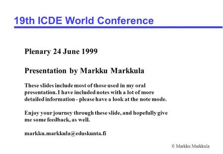 © Markku Markkula 19th ICDE World Conference Plenary 24 June 1999 Presentation by Markku Markkula These slides include most of those used in my oral presentation.