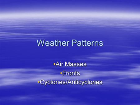 Weather Patterns Air MassesAir Masses FrontsFronts Cyclones/AnticyclonesCyclones/Anticyclones.