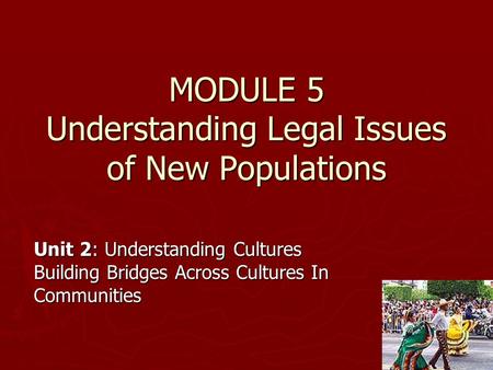 MODULE 5 Understanding Legal Issues of New Populations Unit 2: Understanding Cultures Building Bridges Across Cultures In Communities.