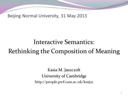 Beijing Normal University, 31 May 2013 Interactive Semantics: Rethinking the Composition of Meaning Kasia M. Jaszczolt University of Cambridge