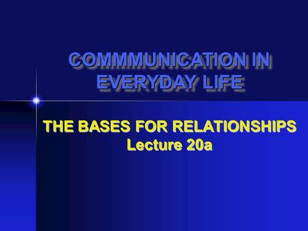 THE BASES FOR RELATIONSHIPS Lecture 20a COMMMUNICATION IN EVERYDAY LIFE COMMMUNICATION IN EVERYDAY LIFE.