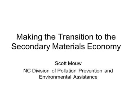 Making the Transition to the Secondary Materials Economy Scott Mouw NC Division of Pollution Prevention and Environmental Assistance.