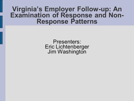 Virginia’s Employer Follow-up: An Examination of Response and Non- Response Patterns Presenters: Eric Lichtenberger Jim Washington.