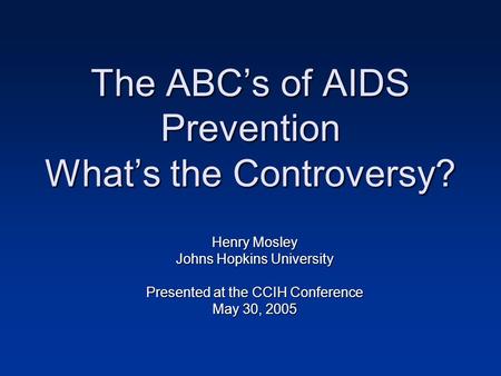 The ABC’s of AIDS Prevention What’s the Controversy? Henry Mosley Johns Hopkins University Presented at the CCIH Conference May 30, 2005.