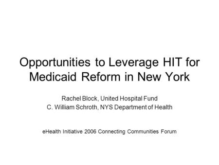 Opportunities to Leverage HIT for Medicaid Reform in New York Rachel Block, United Hospital Fund C. William Schroth, NYS Department of Health eHealth Initiative.